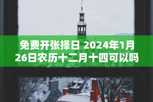 免费开张择日 2025年1月26日农历十二月十四可以吗