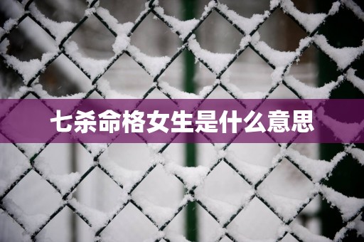 七杀命格女生是什么意思