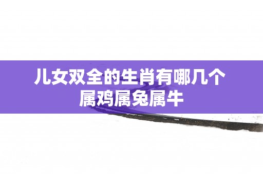 儿女双全的生肖有哪几个 属鸡属兔属牛