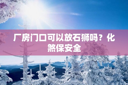 厂房门口可以放石狮吗？化煞保安全