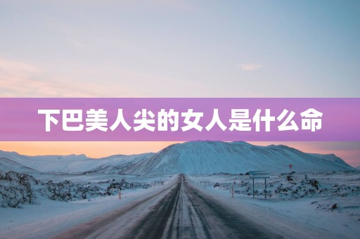 下巴美人尖的女人是什么命