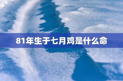 81年生于七月鸡是什么命