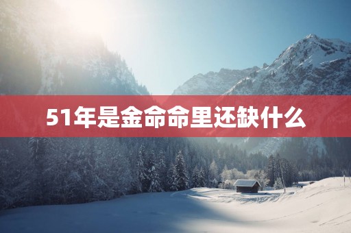 51年是金命命里还缺什么