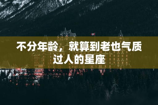不分年龄,就算到老也气质过人的星座 不分年龄,就算到老也气质过人的星座