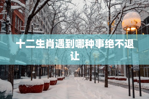 十二生肖遇到哪种事绝不退让