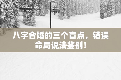 八字合婚的三个盲点，错误命局说法鉴别！