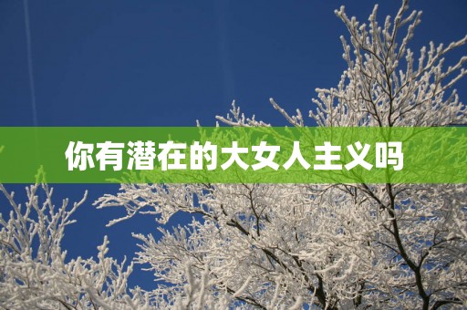 你有潜在的大女人主义吗
