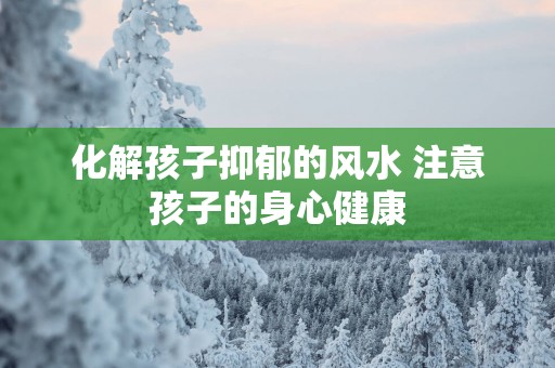 化解孩子抑郁的风水 注意孩子的身心健康