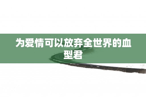 为爱情可以放弃全世界的血型君