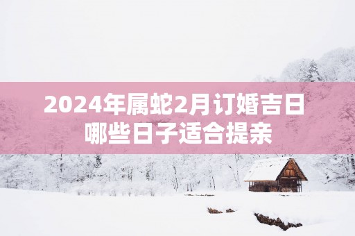 2025年属蛇2月订婚吉日 哪些日子适合提亲