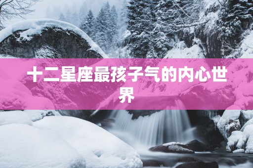 十二星座最孩子气的内心世界