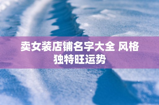 卖女装店铺名字大全 风格独特旺运势