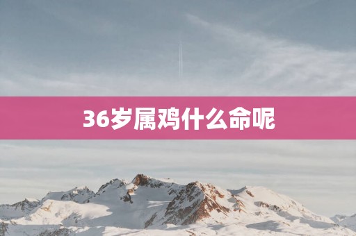 36岁属鸡什么命呢