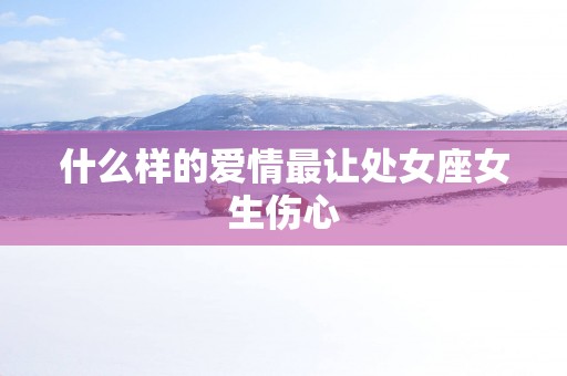 什么样的爱情最让处女座女生伤心