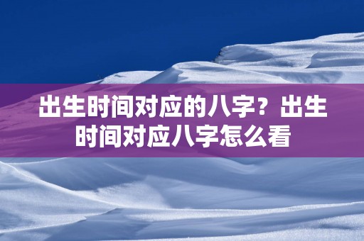 出生时间对应的八字？出生时间对应八字怎么看