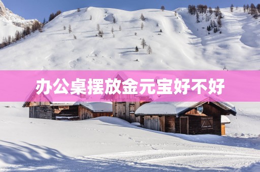 办公桌摆放金元宝好不好