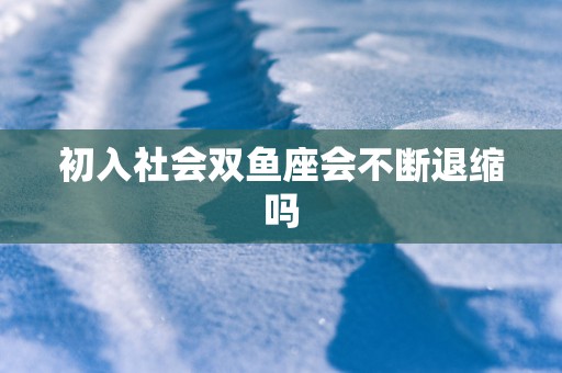 初入社会双鱼座会不断退缩吗