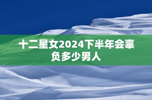 十二星女2024下半年会辜负多少男人