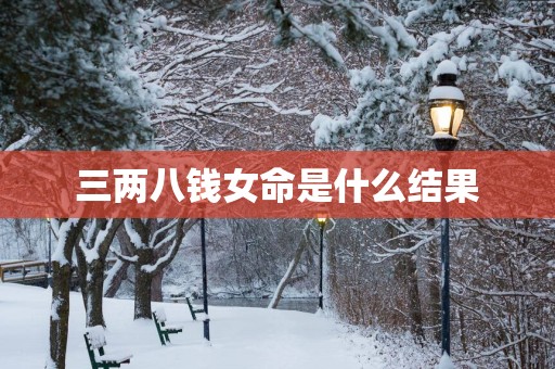 三两八钱女命是什么结果