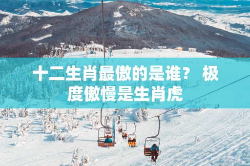十二生肖最傲的是谁？ 极度傲慢是生肖虎