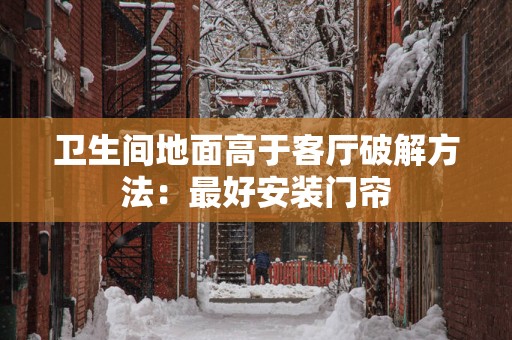 卫生间地面高于客厅破解方法：最好安装门帘