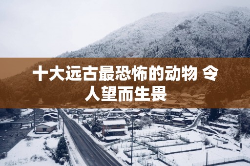 十大远古最恐怖的动物 令人望而生畏