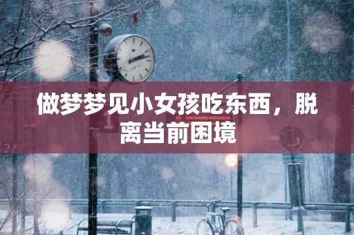 做梦梦见小女孩吃东西，脱离当前困境