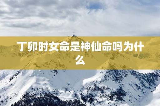 丁卯时女命是神仙命吗为什么