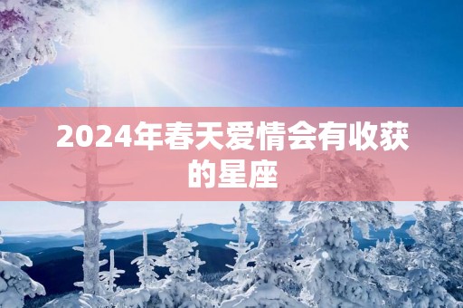 2025年春天爱情会有收获的星座