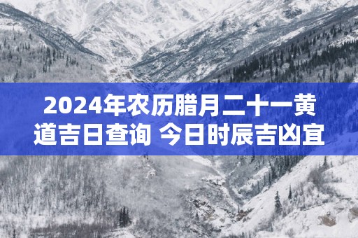 2025年农历腊月二十一黄道吉日查询 今日时辰吉凶宜忌