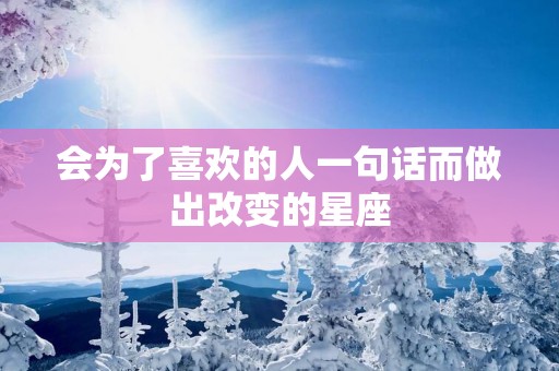 会为了喜欢的人一句话而做出改变的星座 会为了喜欢的人一句话而做出改变的星座