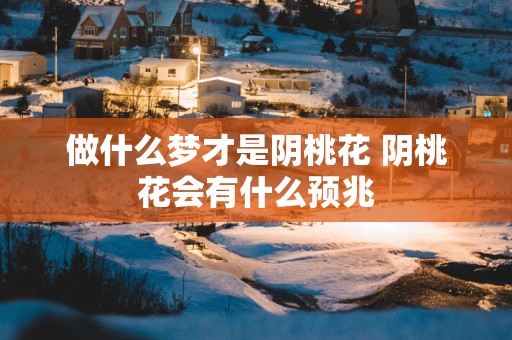 做什么梦才是阴桃花 阴桃花会有什么预兆