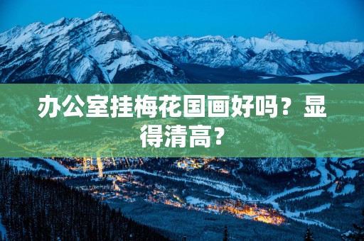 办公室挂梅花国画好吗？显得清高？