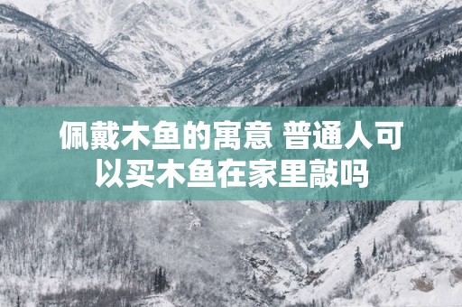 佩戴木鱼的寓意 普通人可以买木鱼在家里敲吗