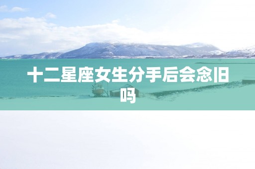 十二星座女生分手后会念旧吗