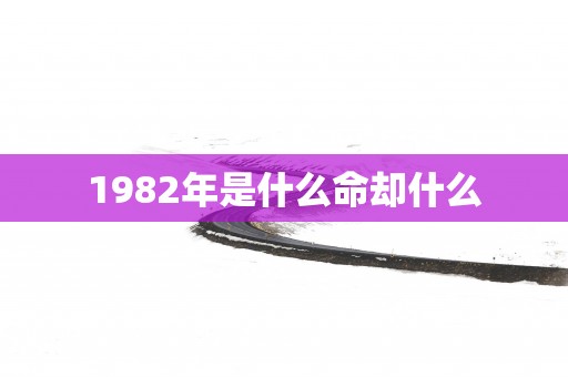 1982年是什么命却什么