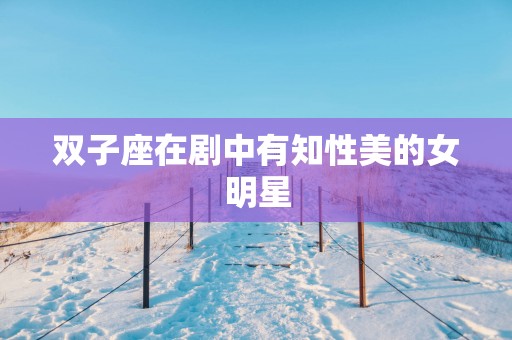 双子座在剧中有知性美的女明星