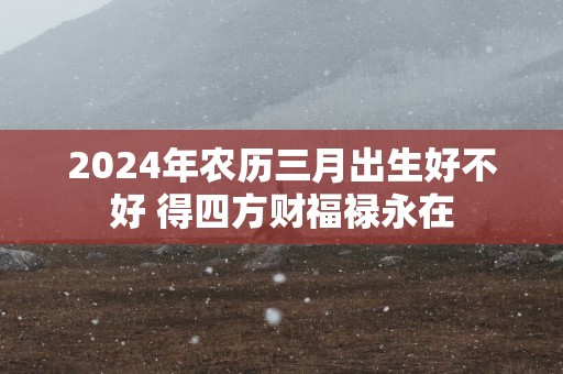2025年农历三月出生好不好 得四方财福禄永在