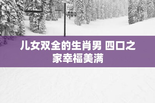 儿女双全的生肖男 四口之家幸福美满