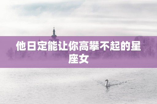 他日定能让你高攀不起的星座女