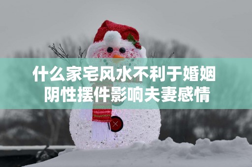 什么家宅风水不利于婚姻 阴性摆件影响夫妻感情