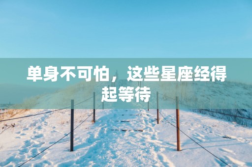 单身不可怕，这些星座经得起等待