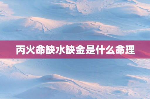 丙火命缺水缺金是什么命理