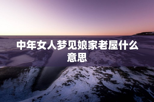 中年女人梦见娘家老屋什么意思