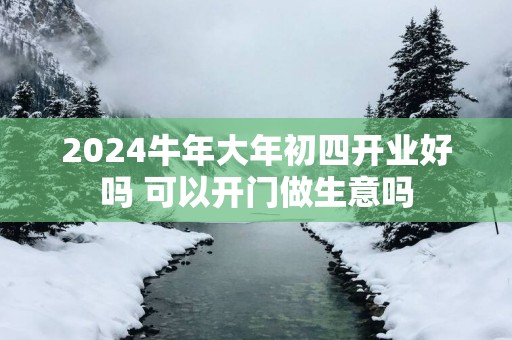 2025蛇年大年初四开业好吗 可以开门做生意吗