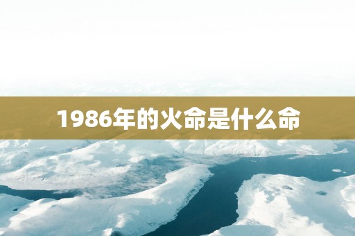 1986年的火命是什么命