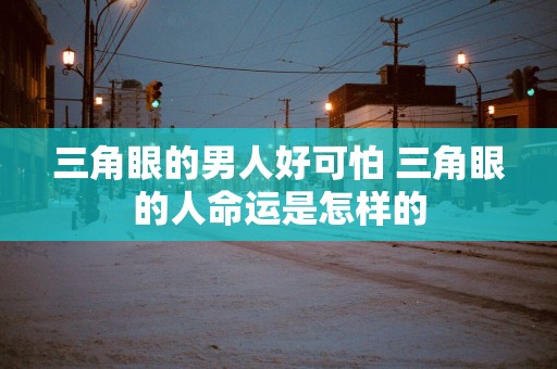 三角眼的男人好可怕 三角眼的人命运是怎样的