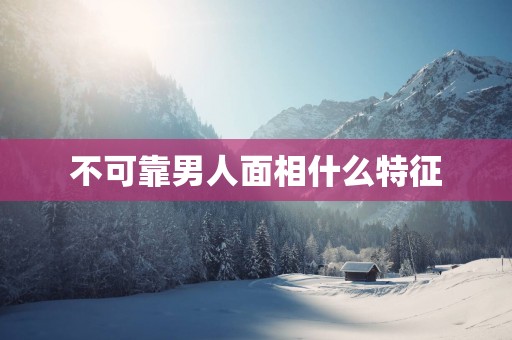 不可靠男人面相什么特征