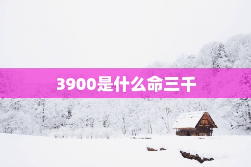 3900是什么命三千
