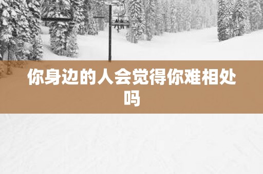 你身边的人会觉得你难相处吗